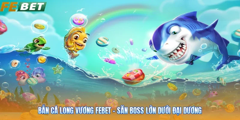 Bắn Cá Long Vương FEBET - Săn Boss Lớn Dưới Đại Dương